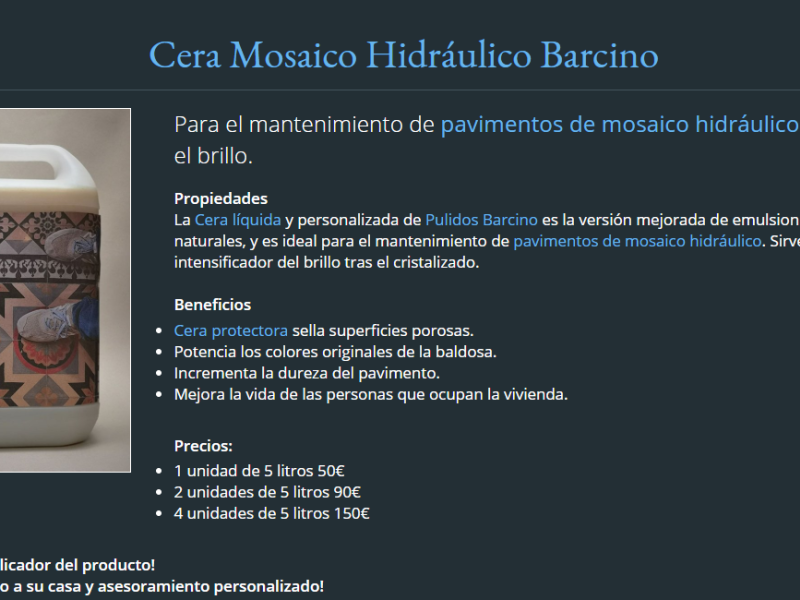 Cera mosaico hidráulico Barcino. Para el mantenimiento de&nbsp;pavimentos de mosaico hidráulico&nbsp;e intensificar el brillo. Propiedades: La&nbsp;Cera líquida&nbsp;y personalizada de&nbsp;Pulidos Barcino&nbsp;es la versión mejorada de emulsiones de ceras naturales, y es ideal para el mantenimiento de&nbsp;pavimentos de mosaico hidráulico. Sirve también como intensificador del brillo tras el cristalizado. 